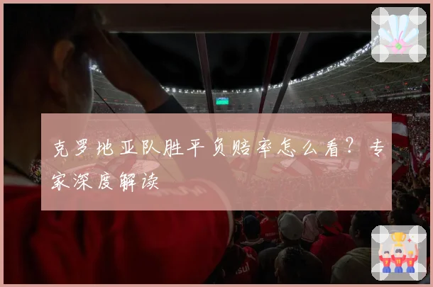 克罗地亚队胜平负赔率怎么看？专家深度解读