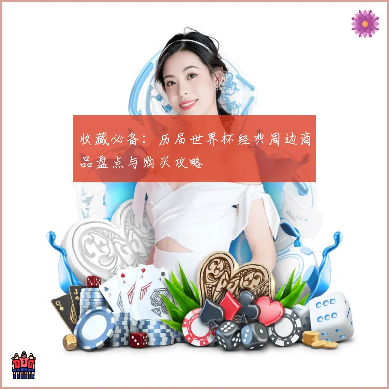 收藏必备：历届世界杯经典周边商品盘点与购买攻略