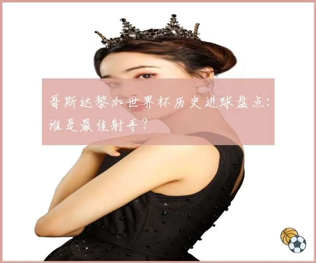 哥斯达黎加世界杯历史进球盘点：谁是最佳射手？