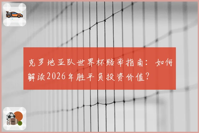 克罗地亚队世界杯赔率指南：如何解读2026年胜平负投资价值？